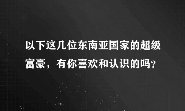 以下这几位东南亚国家的超级富豪，有你喜欢和认识的吗？