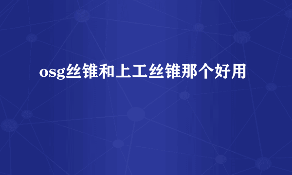 osg丝锥和上工丝锥那个好用