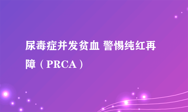 尿毒症并发贫血 警惕纯红再障（PRCA）