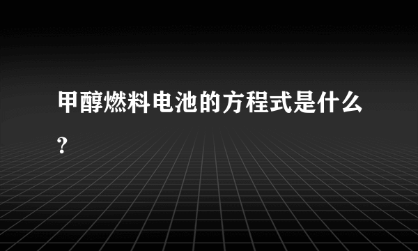 甲醇燃料电池的方程式是什么？