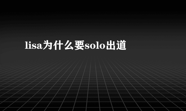 lisa为什么要solo出道