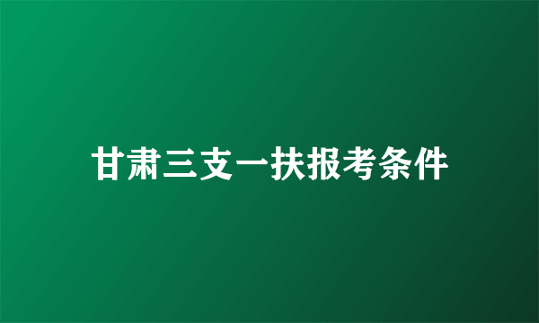 甘肃三支一扶报考条件