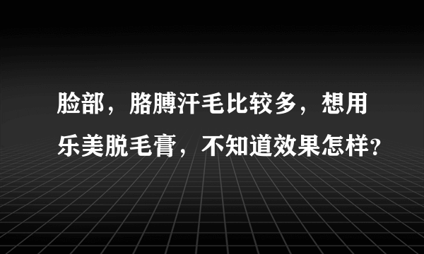 脸部，胳膊汗毛比较多，想用乐美脱毛膏，不知道效果怎样？