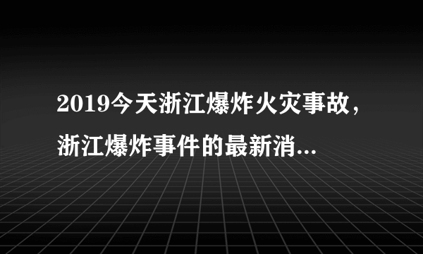 2019今天浙江爆炸火灾事故，浙江爆炸事件的最新消息是怎样？