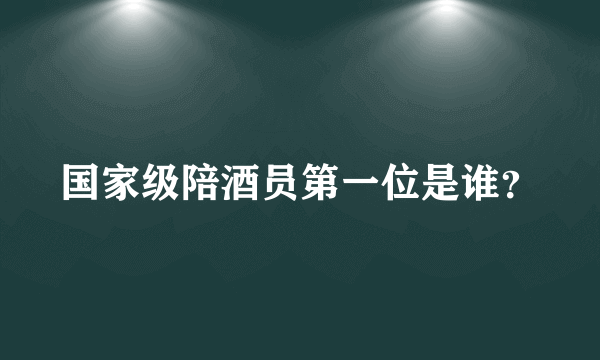 国家级陪酒员第一位是谁？