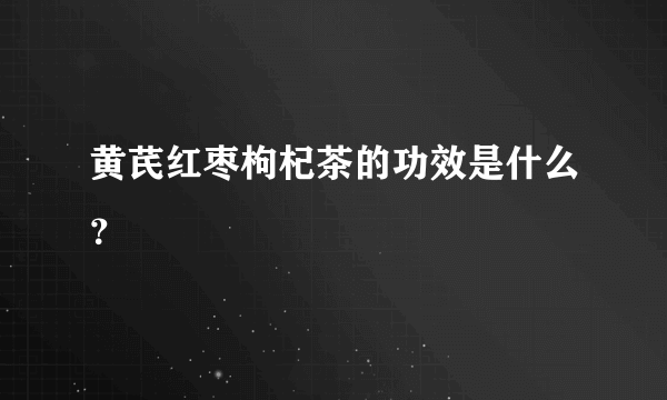 黄芪红枣枸杞茶的功效是什么？