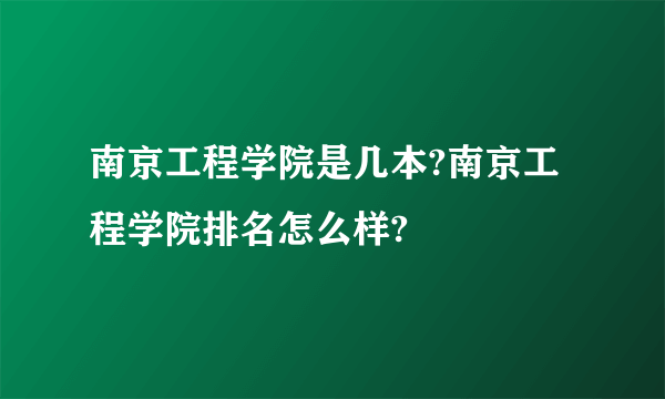 南京工程学院是几本?南京工程学院排名怎么样?