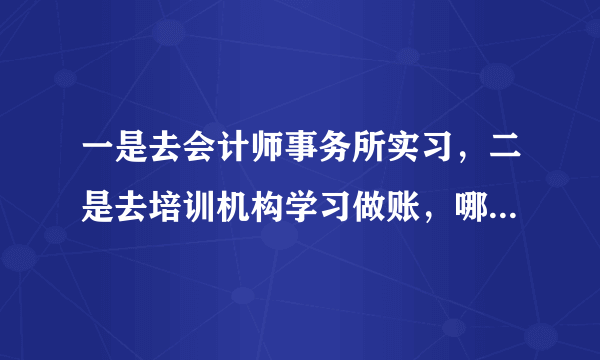 一是去会计师事务所实习，二是去培训机构学习做账，哪个选择比较好？