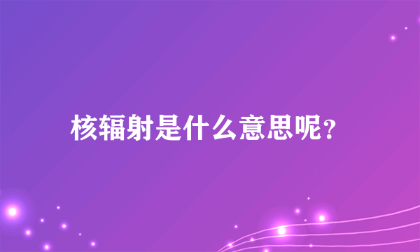 核辐射是什么意思呢？