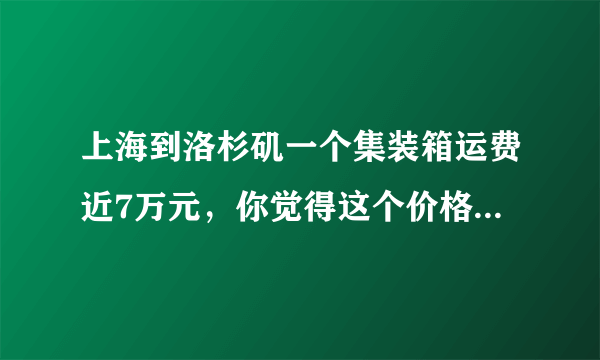 上海到洛杉矶一个集装箱运费近7万元，你觉得这个价格合理吗？