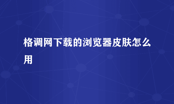 格调网下载的浏览器皮肤怎么用