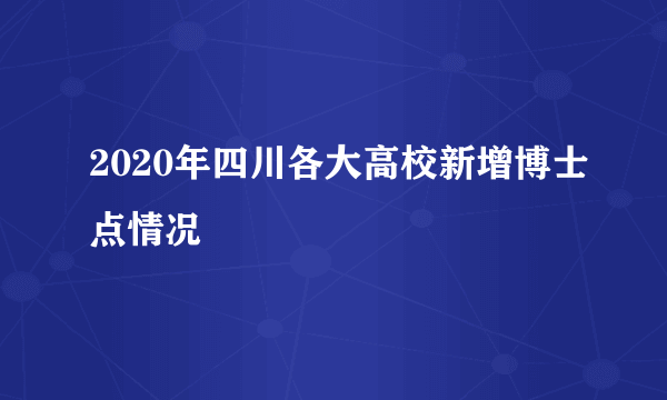 2020年四川各大高校新增博士点情况