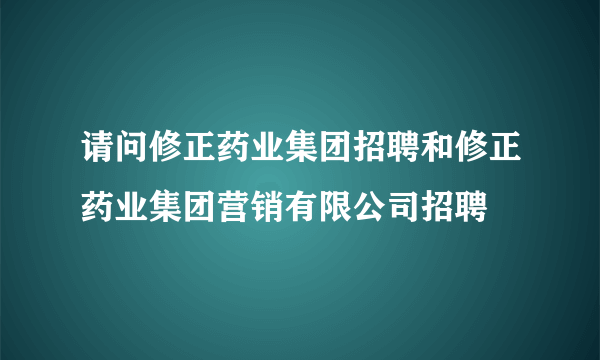 请问修正药业集团招聘和修正药业集团营销有限公司招聘