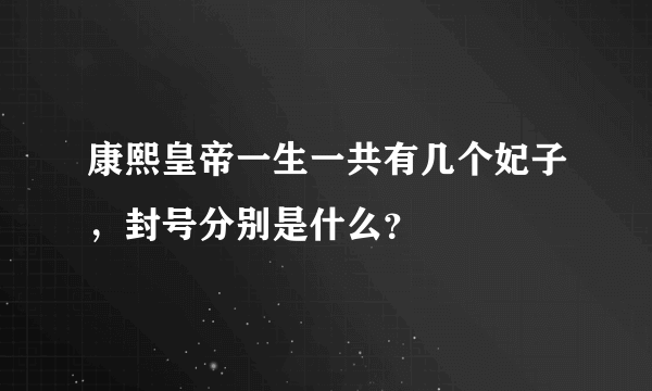 康熙皇帝一生一共有几个妃子，封号分别是什么？