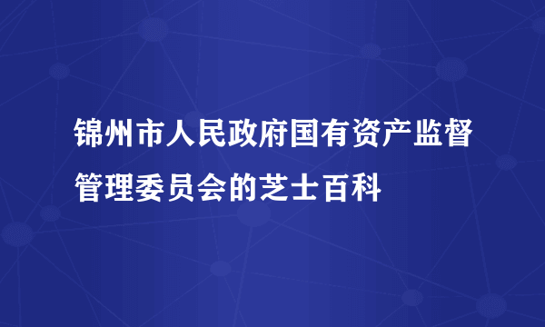 锦州市人民政府国有资产监督管理委员会的芝士百科