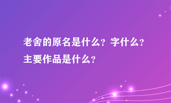 老舍的原名是什么？字什么？主要作品是什么？