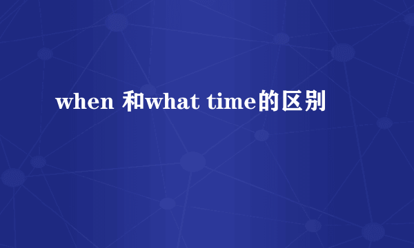 when 和what time的区别