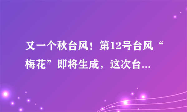 又一个秋台风！第12号台风“梅花”即将生成，这次台风到底有多凶猛？