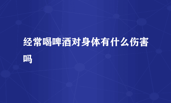 经常喝啤酒对身体有什么伤害吗