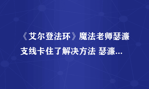 《艾尔登法环》魔法老师瑟濂支线卡住了解决方法 瑟濂支线任务卡住了怎么办