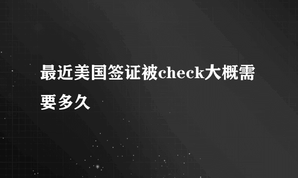 最近美国签证被check大概需要多久