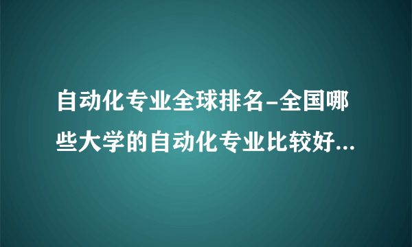 自动化专业全球排名-全国哪些大学的自动化专业比较好？最好有全国？