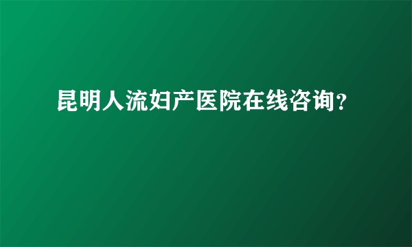 昆明人流妇产医院在线咨询？