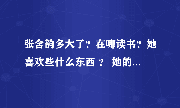 张含韵多大了？在哪读书？她喜欢些什么东西 ？ 她的所有爱好是什么？