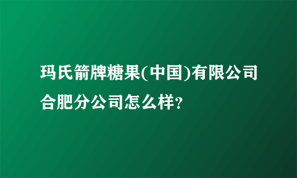 玛氏箭牌糖果(中国)有限公司合肥分公司怎么样？