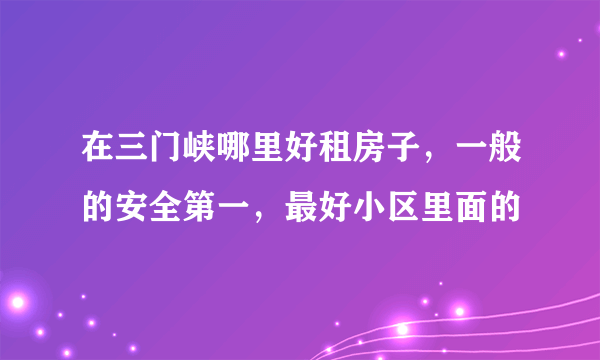 在三门峡哪里好租房子，一般的安全第一，最好小区里面的