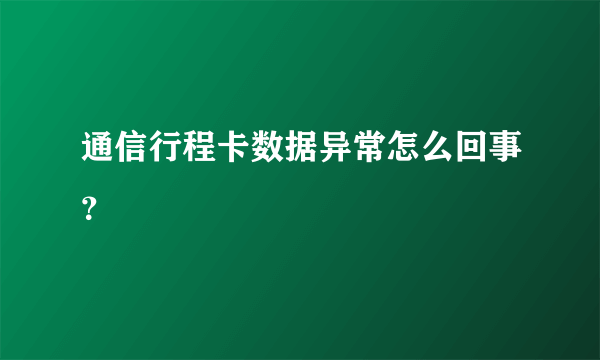 通信行程卡数据异常怎么回事？