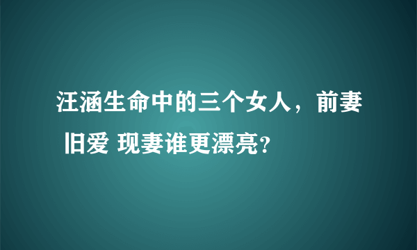 汪涵生命中的三个女人，前妻 旧爱 现妻谁更漂亮？