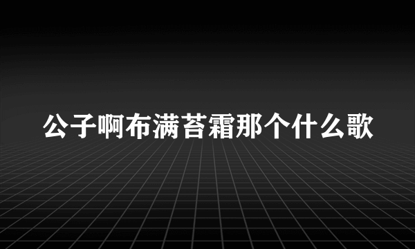 公子啊布满苔霜那个什么歌