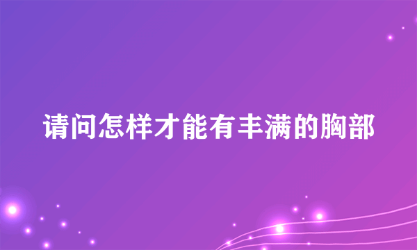 请问怎样才能有丰满的胸部