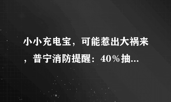 小小充电宝，可能惹出大祸来，普宁消防提醒：40％抽检不合格，可能易燃易爆炸！