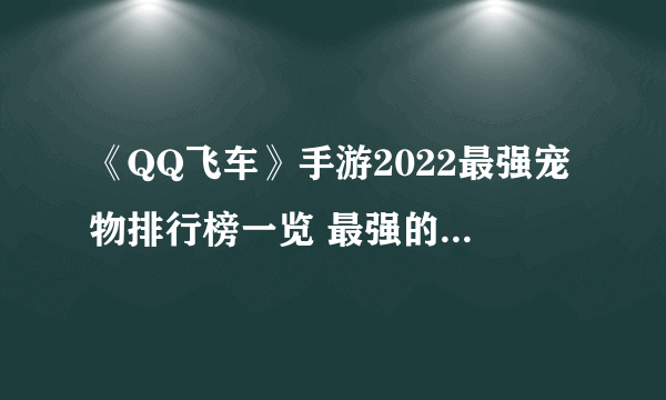 《QQ飞车》手游2022最强宠物排行榜一览 最强的宠物是什么