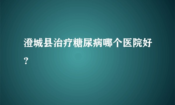 澄城县治疗糖尿病哪个医院好？