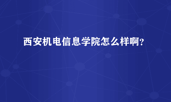 西安机电信息学院怎么样啊？