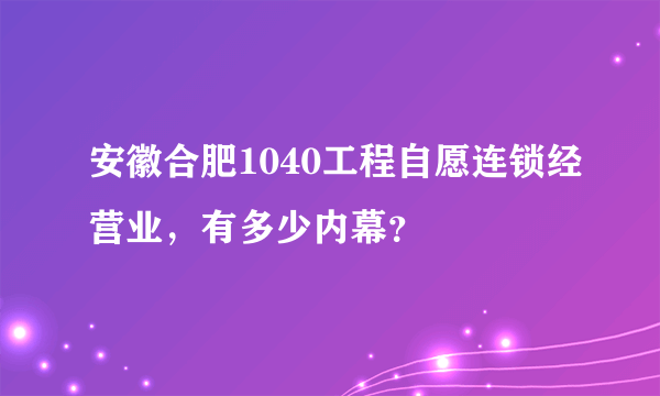 安徽合肥1040工程自愿连锁经营业，有多少内幕？