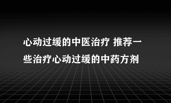 心动过缓的中医治疗 推荐一些治疗心动过缓的中药方剂