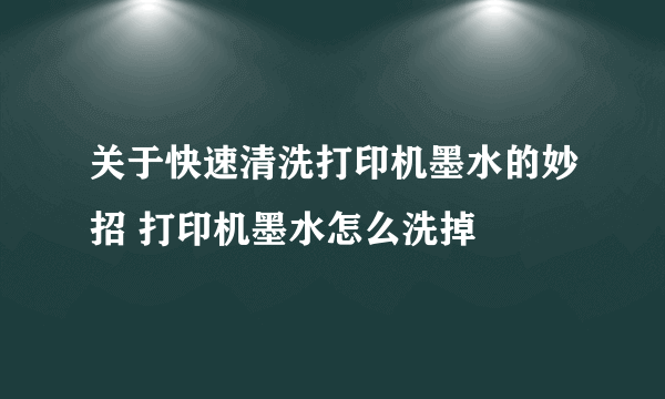 关于快速清洗打印机墨水的妙招 打印机墨水怎么洗掉