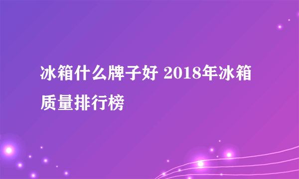 冰箱什么牌子好 2018年冰箱质量排行榜