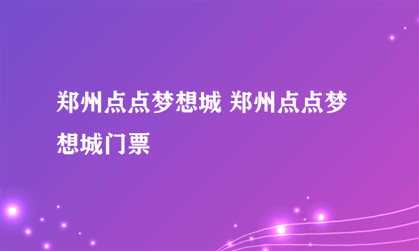 郑州点点梦想城 郑州点点梦想城门票