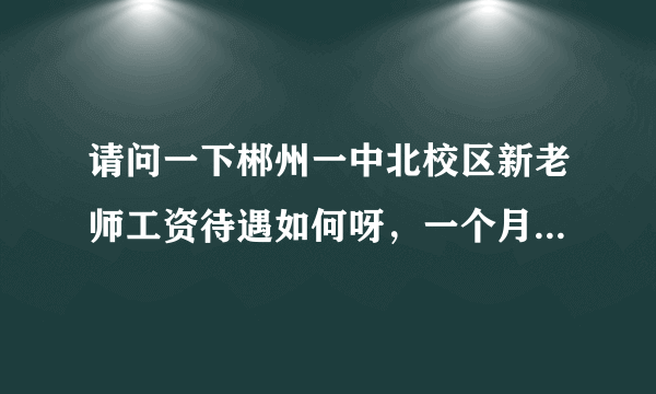 请问一下郴州一中北校区新老师工资待遇如何呀，一个月能够到手多少呢？