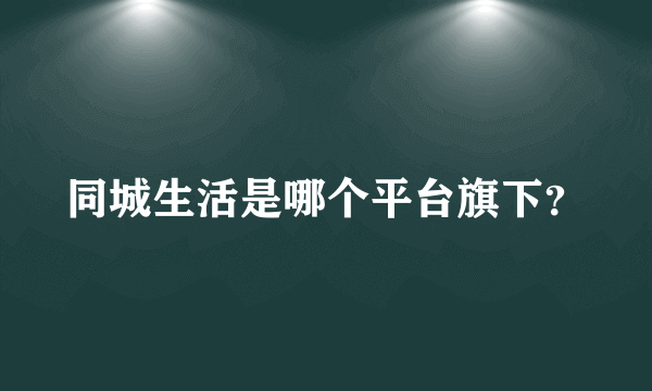 同城生活是哪个平台旗下？