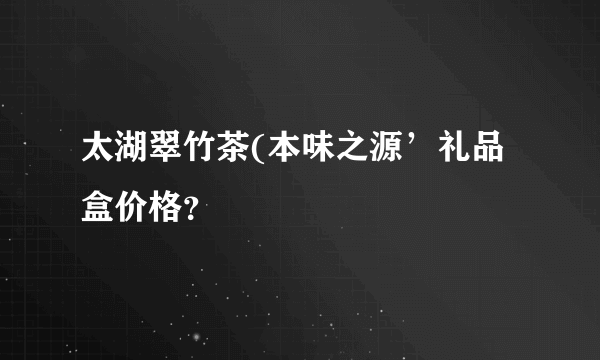 太湖翠竹茶(本味之源’礼品盒价格？