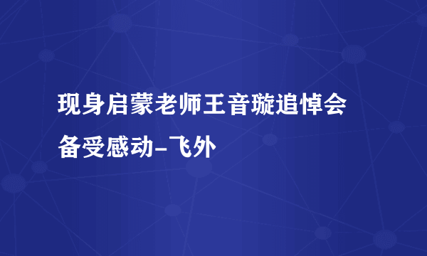 现身启蒙老师王音璇追悼会 备受感动-飞外