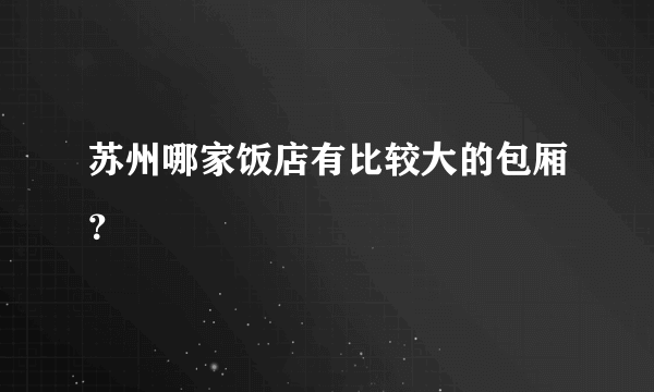 苏州哪家饭店有比较大的包厢？