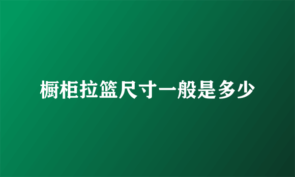 橱柜拉篮尺寸一般是多少