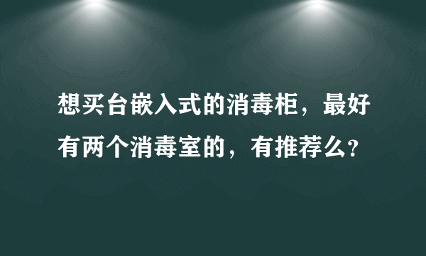 想买台嵌入式的消毒柜，最好有两个消毒室的，有推荐么？